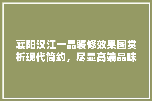 襄阳汉江一品装修效果图赏析现代简约，尽显高端品味