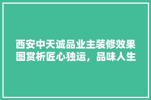 西安中天诚品业主装修效果图赏析匠心独运，品味人生