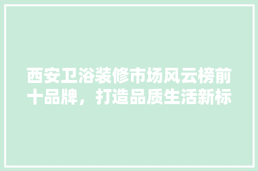 西安卫浴装修市场风云榜前十品牌，打造品质生活新标杆