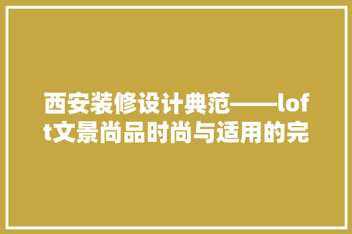 西安装修设计典范——loft文景尚品时尚与适用的完美融合