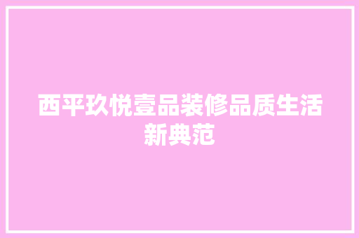 西平玖悦壹品装修品质生活新典范