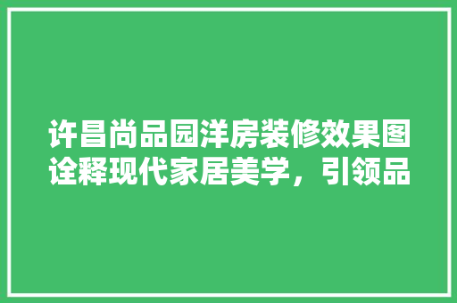 许昌尚品园洋房装修效果图诠释现代家居美学，引领品质生活新潮流