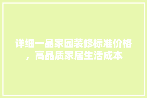 详细一品家园装修标准价格，高品质家居生活成本