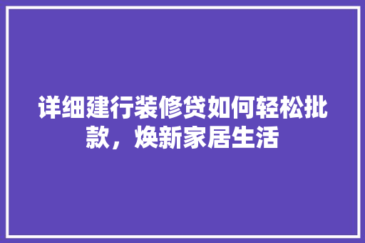 详细建行装修贷如何轻松批款，焕新家居生活