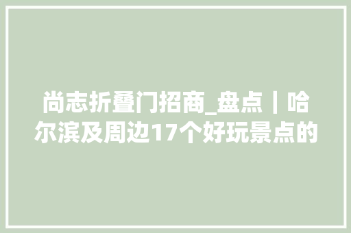 尚志折叠门招商_盘点｜哈尔滨及周边17个好玩景点的春节营业时间优惠价格等