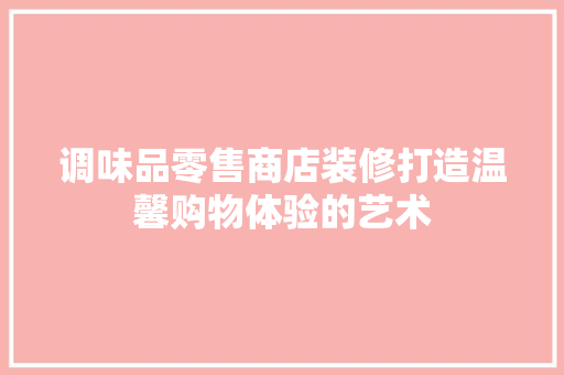 调味品零售商店装修打造温馨购物体验的艺术