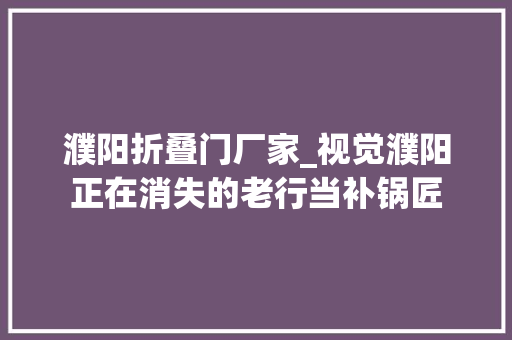 濮阳折叠门厂家_视觉濮阳正在消失的老行当补锅匠