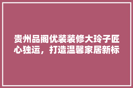 贵州品阁优装装修大玲子匠心独运，打造温馨家居新标杆