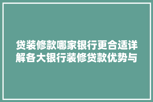 贷装修款哪家银行更合适详解各大银行装修贷款优势与特点