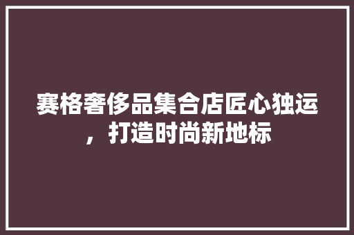 赛格奢侈品集合店匠心独运，打造时尚新地标