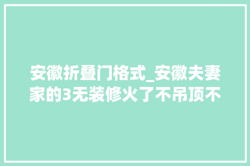 安徽折叠门格式_安徽夫妻家的3无装修火了不吊顶不造型却美得乌烟瘴气