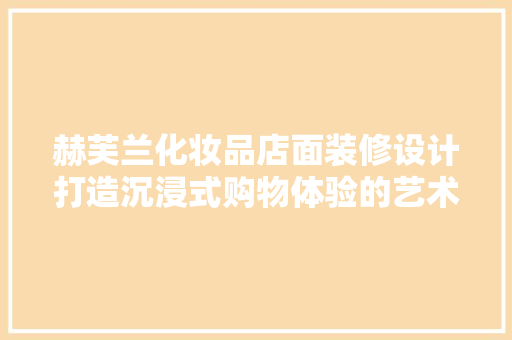 赫芙兰化妆品店面装修设计打造沉浸式购物体验的艺术之旅
