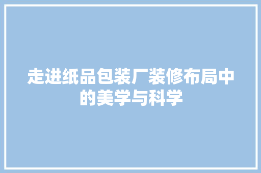 走进纸品包装厂装修布局中的美学与科学