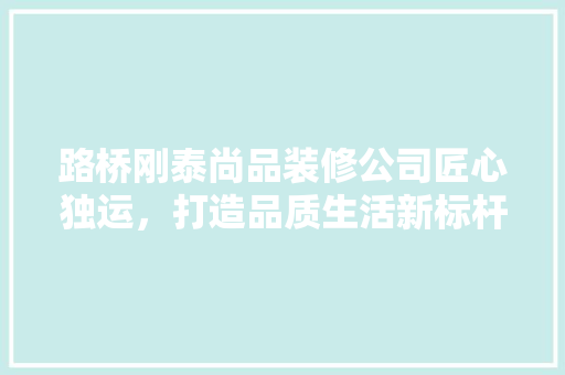路桥刚泰尚品装修公司匠心独运，打造品质生活新标杆