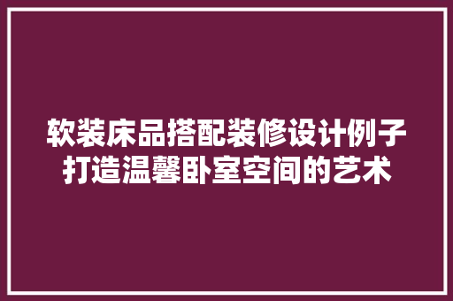 软装床品搭配装修设计例子打造温馨卧室空间的艺术