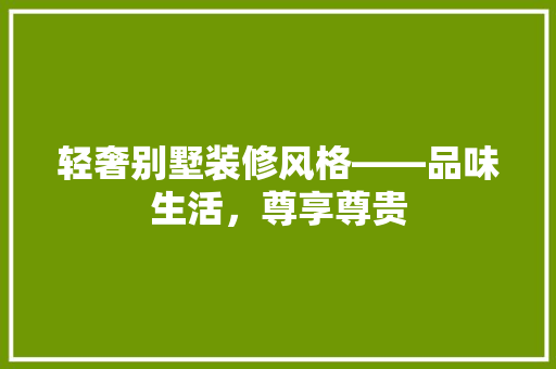 轻奢别墅装修风格——品味生活，尊享尊贵