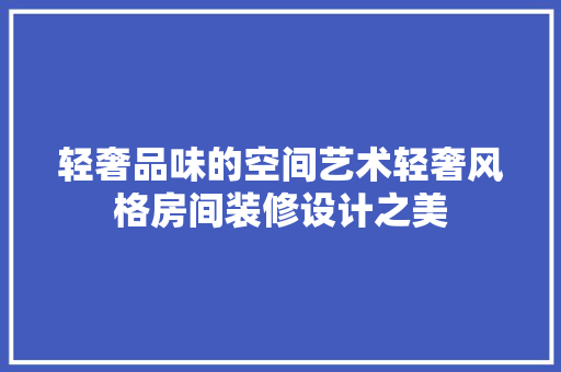 轻奢品味的空间艺术轻奢风格房间装修设计之美