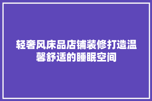 轻奢风床品店铺装修打造温馨舒适的睡眠空间