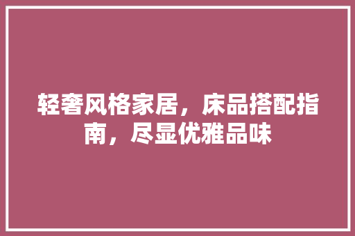 轻奢风格家居，床品搭配指南，尽显优雅品味