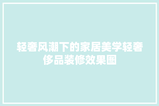轻奢风潮下的家居美学轻奢侈品装修效果图