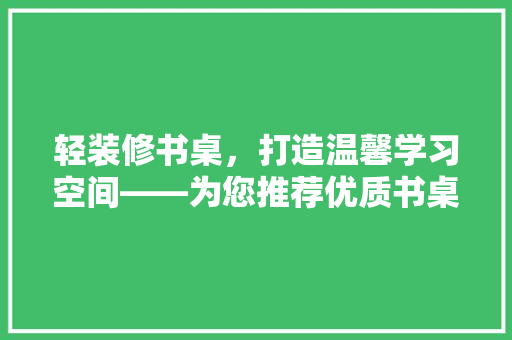 轻装修书桌，打造温馨学习空间——为您推荐优质书桌选择指南