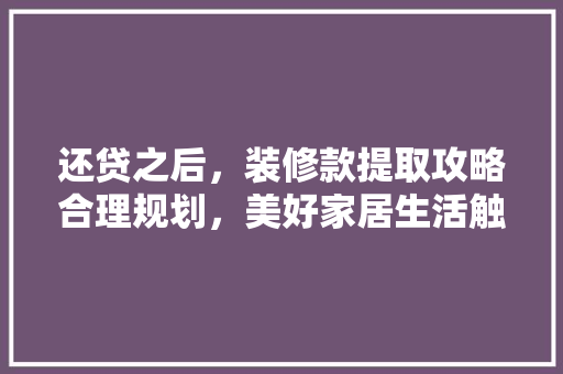 还贷之后，装修款提取攻略合理规划，美好家居生活触手可及