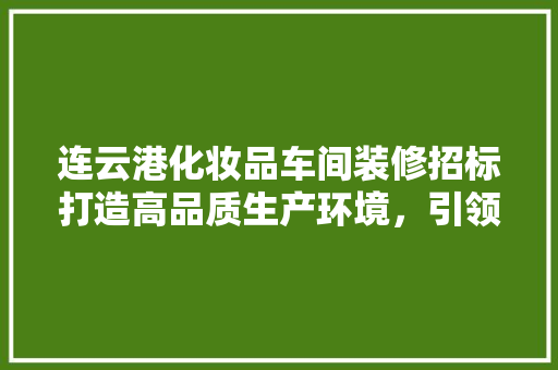 连云港化妆品车间装修招标打造高品质生产环境，引领行业发展新潮流