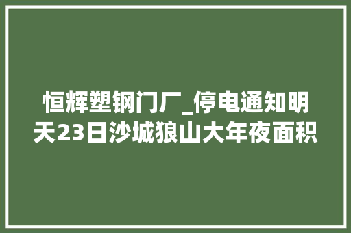 恒辉塑钢门厂_停电通知明天23日沙城狼山大年夜面积停电请提前知晓…