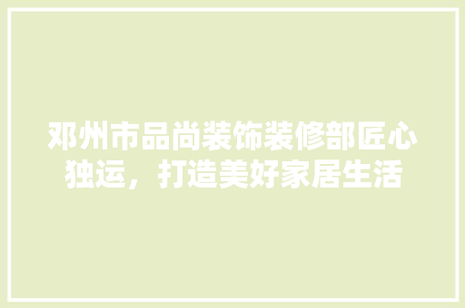 邓州市品尚装饰装修部匠心独运，打造美好家居生活