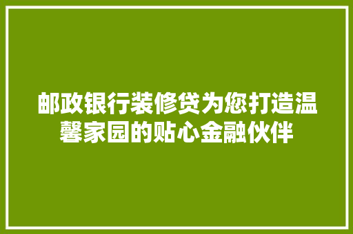 邮政银行装修贷为您打造温馨家园的贴心金融伙伴