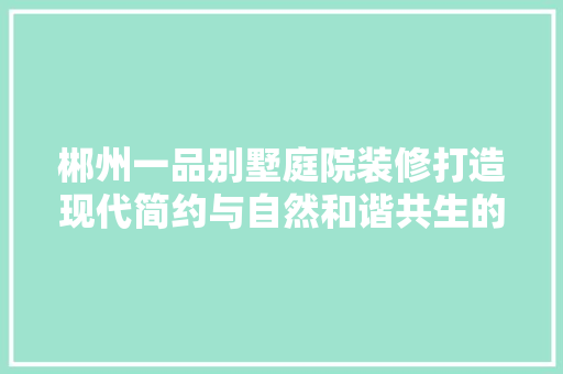 郴州一品别墅庭院装修打造现代简约与自然和谐共生的居住空间