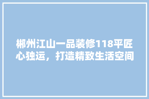 郴州江山一品装修118平匠心独运，打造精致生活空间