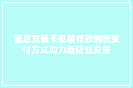酒店充值卡抵装修款创新支付方式助力酒店业发展