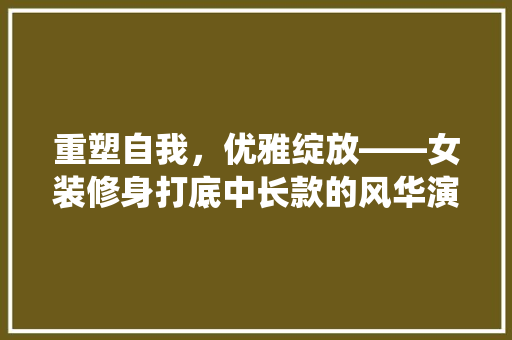 重塑自我，优雅绽放——女装修身打底中长款的风华演绎
