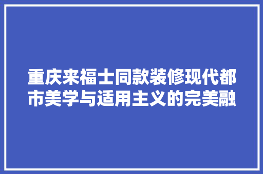 重庆来福士同款装修现代都市美学与适用主义的完美融合