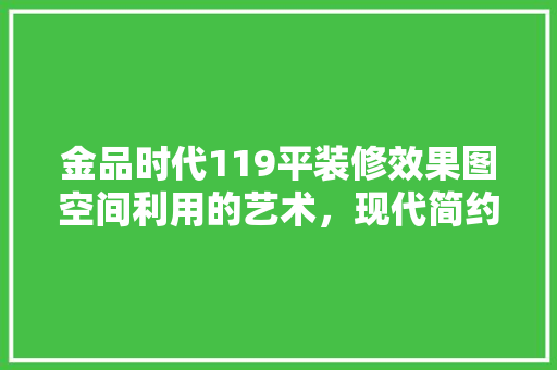 金品时代119平装修效果图空间利用的艺术，现代简约的典范