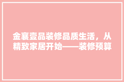 金襄壹品装修品质生活，从精致家居开始——装修预算