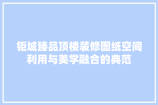 钜城臻品顶楼装修图纸空间利用与美学融合的典范