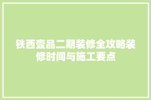 铁西壹品二期装修全攻略装修时间与施工要点