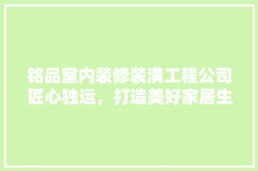 铭品室内装修装潢工程公司匠心独运，打造美好家居生活