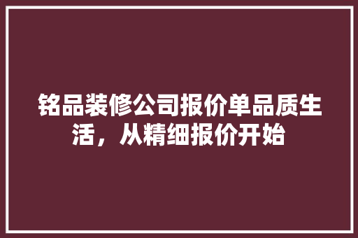 铭品装修公司报价单品质生活，从精细报价开始