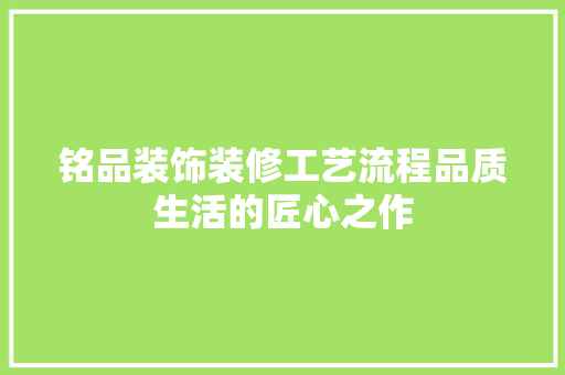 铭品装饰装修工艺流程品质生活的匠心之作