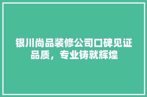 银川尚品装修公司口碑见证品质，专业铸就辉煌