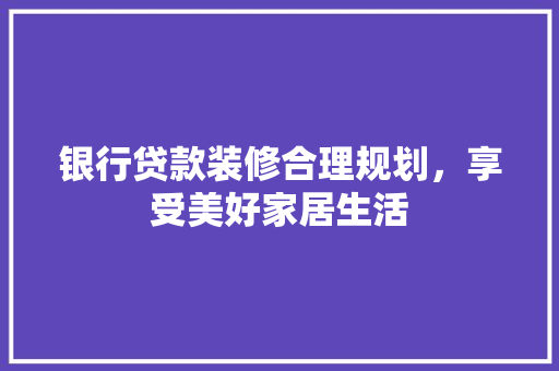 银行贷款装修合理规划，享受美好家居生活