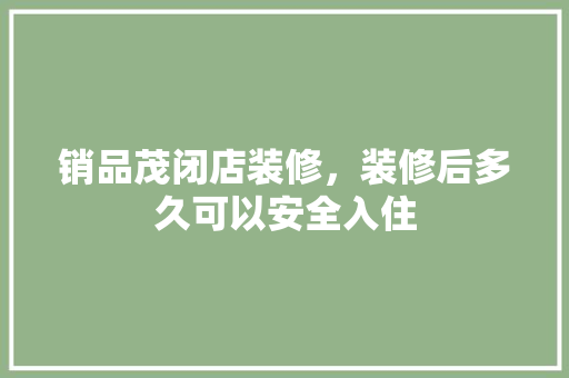 销品茂闭店装修，装修后多久可以安全入住
