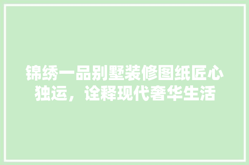 锦绣一品别墅装修图纸匠心独运，诠释现代奢华生活