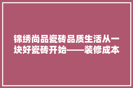 锦绣尚品瓷砖品质生活从一块好瓷砖开始——装修成本