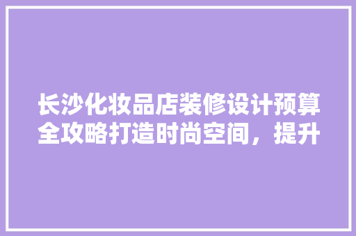 长沙化妆品店装修设计预算全攻略打造时尚空间，提升品牌形象