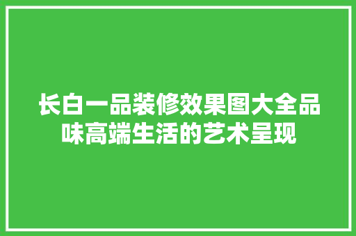 长白一品装修效果图大全品味高端生活的艺术呈现