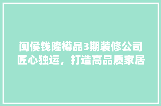 闽侯钱隆樽品3期装修公司匠心独运，打造高品质家居生活